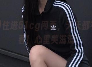 住进51cg网页，天天都有新瓜等着！心里美滋滋