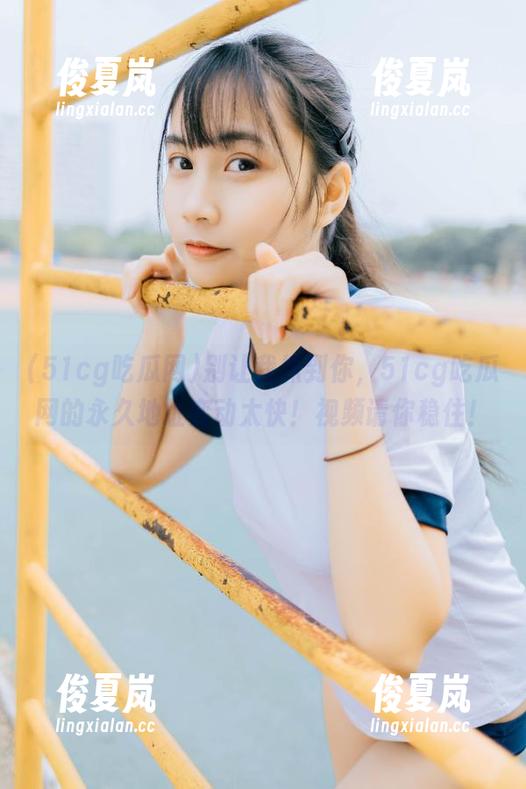 别让我抓到你，51cg吃瓜网的永久地址变动太快！视频请你稳住！-绫夏岚