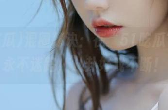 混圈秘诀：在“51吃瓜”上，永不迷路，八卦好戏不断！