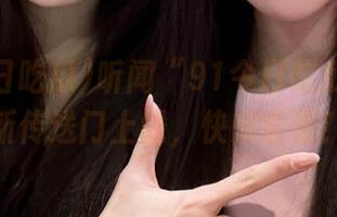 听闻“91今日吃瓜”又有新传送门上线，快来尝尝！