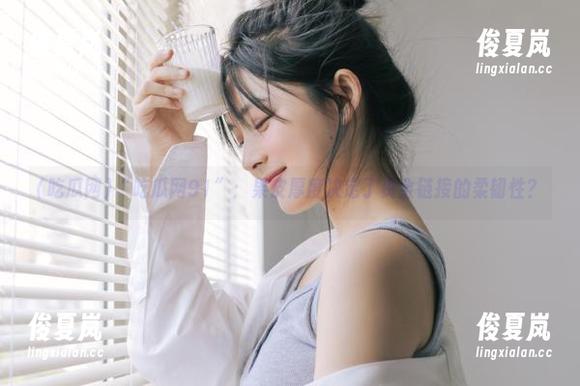 “吃瓜网91”：果皮厚度决定了资金链接的柔韧性？-绫夏岚