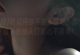 吃瓜网你不会不懂吧？那个网红盘下载的入口真心不简单！