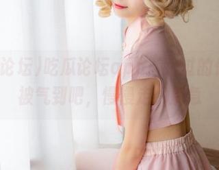 吃瓜论坛app：路过的你还没被气到吧，慢慢走，别急