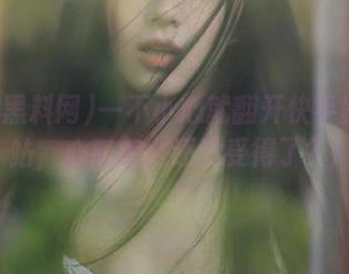 一不小心就翻开快手黑料网站，心脏怎么还没受得了？!