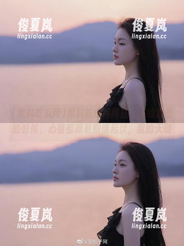 黑料吃瓜网网站，在线观看的时候，心情都跟着剧情起伏，我的天啊-绫夏岚