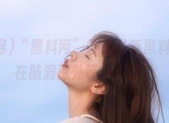 “黑料网”曝光最新黑料，地址在脑洞深处等你探险！