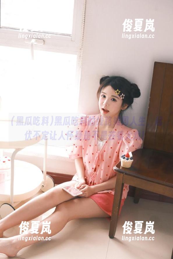 黑瓜吃料的线路如同人生，起伏不定让人怀疑是不是在看大戏！-绫夏岚